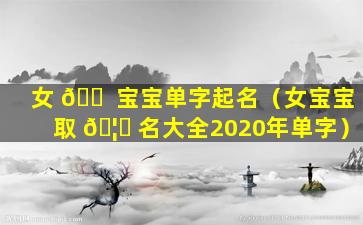 女 🐠 宝宝单字起名（女宝宝取 🦊 名大全2020年单字）